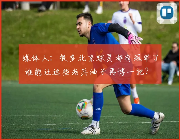媒体人：很多北京球员都有冠军了 谁能让这些老兵油子再博一把？