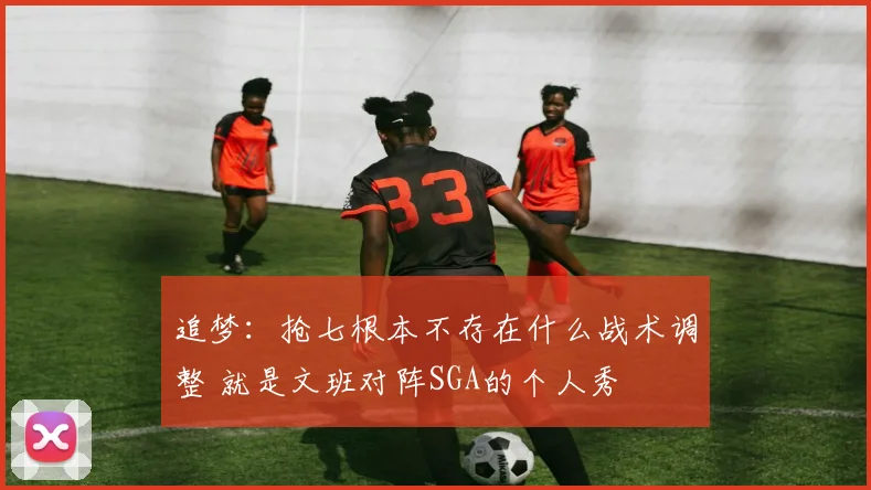 追梦：抢七根本不存在什么战术调整 就是文班对阵SGA的个人秀