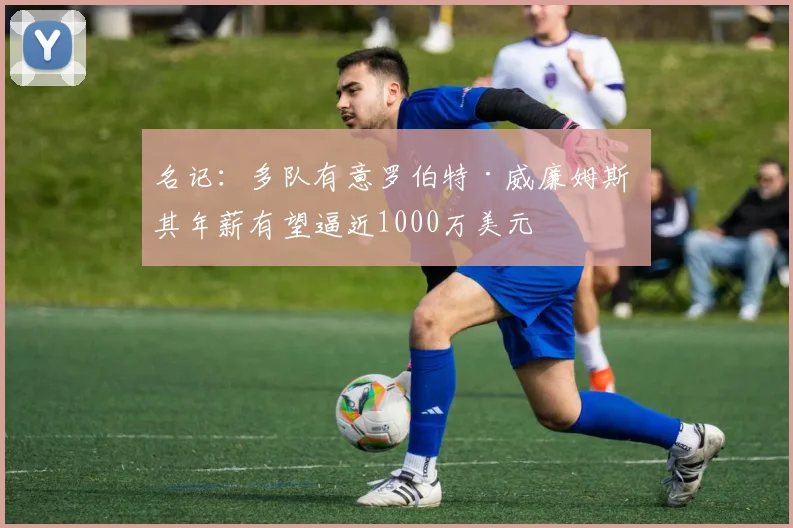 名记：多队有意罗伯特·威廉姆斯 其年薪有望逼近1000万美元