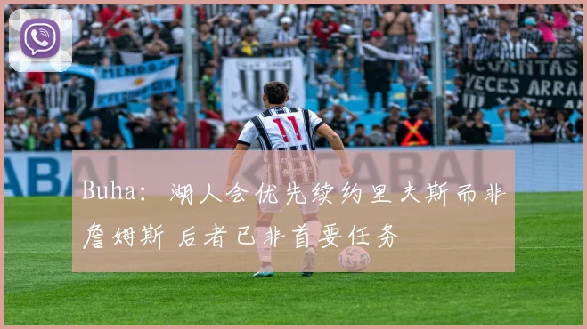 Buha：湖人会优先续约里夫斯而非詹姆斯 后者已非首要任务