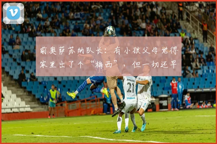 前奥萨苏纳队长：有小孩父母觉得家里出了个“梅西”，但一切还早