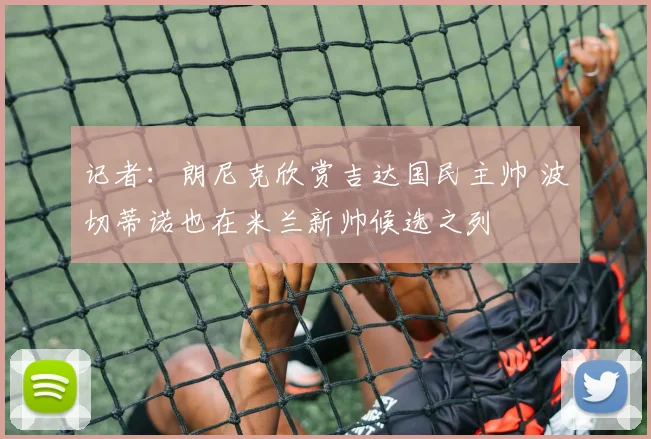记者：朗尼克欣赏吉达国民主帅 波切蒂诺也在米兰新帅候选之列