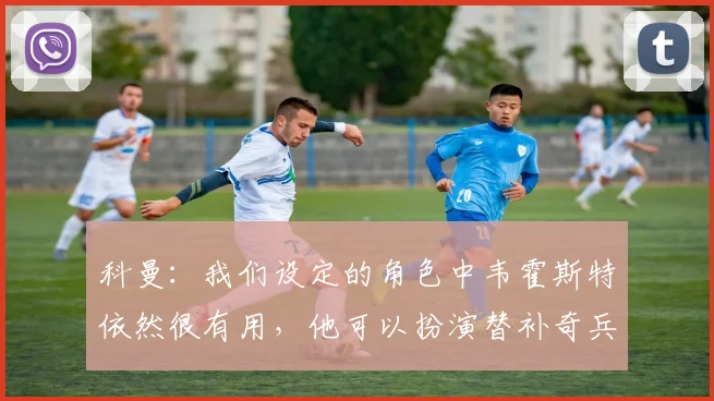 科曼：我们设定的角色中韦霍斯特依然很有用，他可以扮演替补奇兵