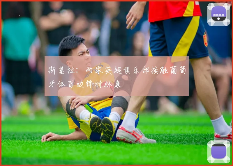 斯基拉：两家英超俱乐部接触葡萄牙体育边锋特林康